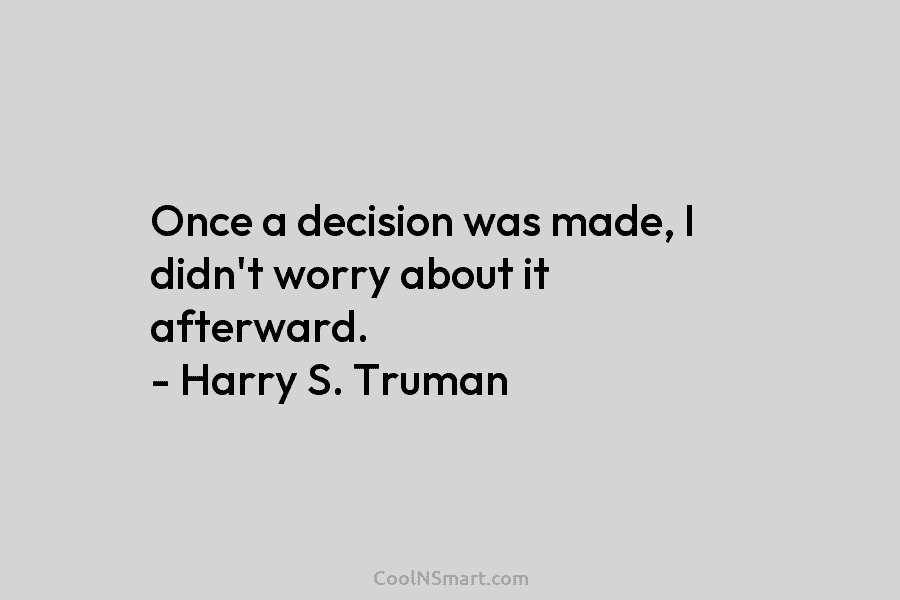 Once a decision was made, I didn’t worry about it afterward. – Harry S. Truman