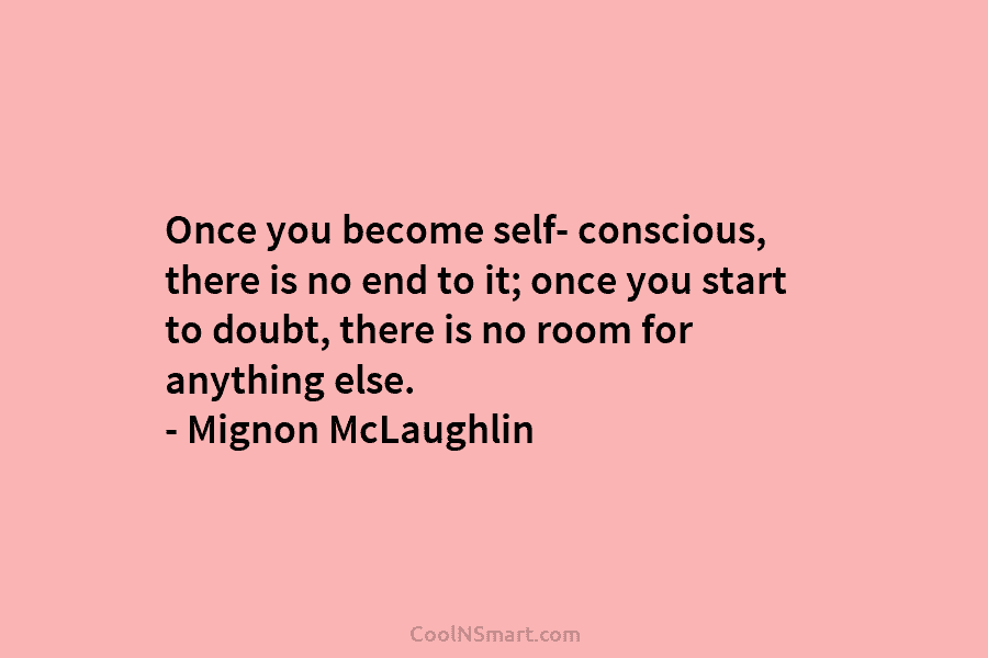 Once you become self- conscious, there is no end to it; once you start to...