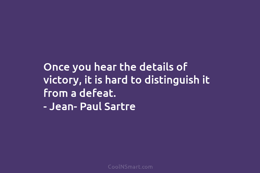 Once you hear the details of victory, it is hard to distinguish it from a defeat. – Jean- Paul Sartre