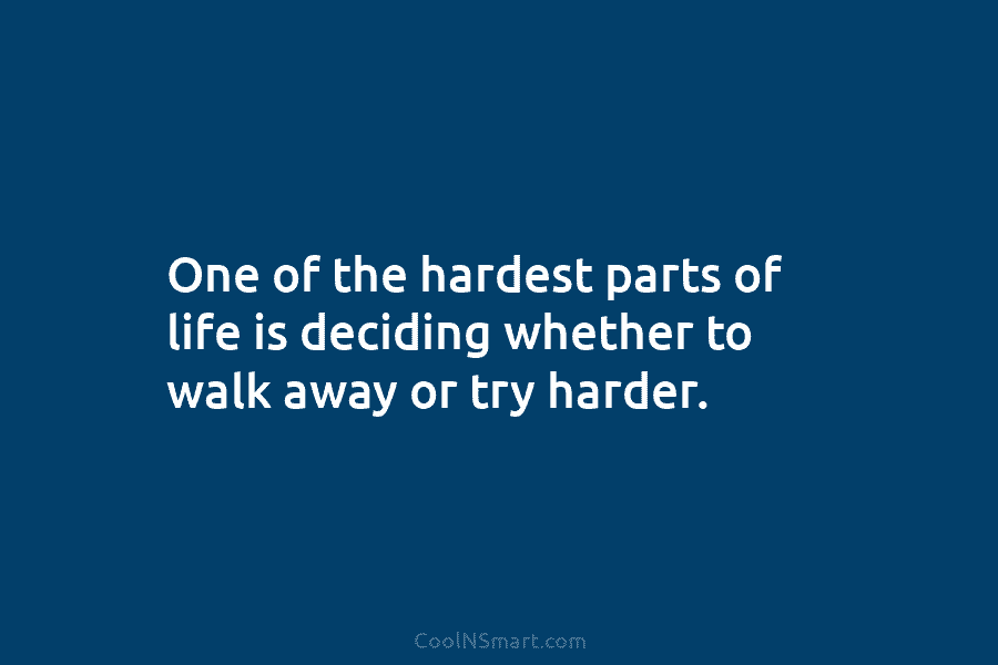 One of the hardest parts of life is deciding whether to walk away or try harder.