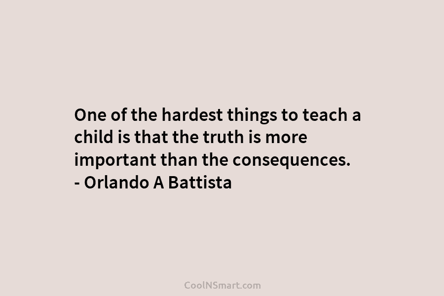 One of the hardest things to teach a child is that the truth is more important than the consequences. –...