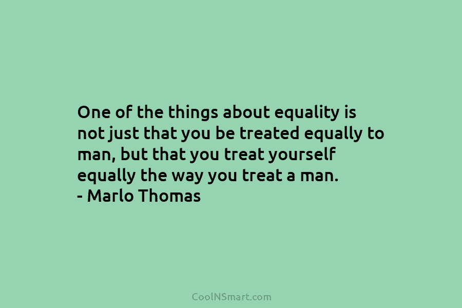 One of the things about equality is not just that you be treated equally to...