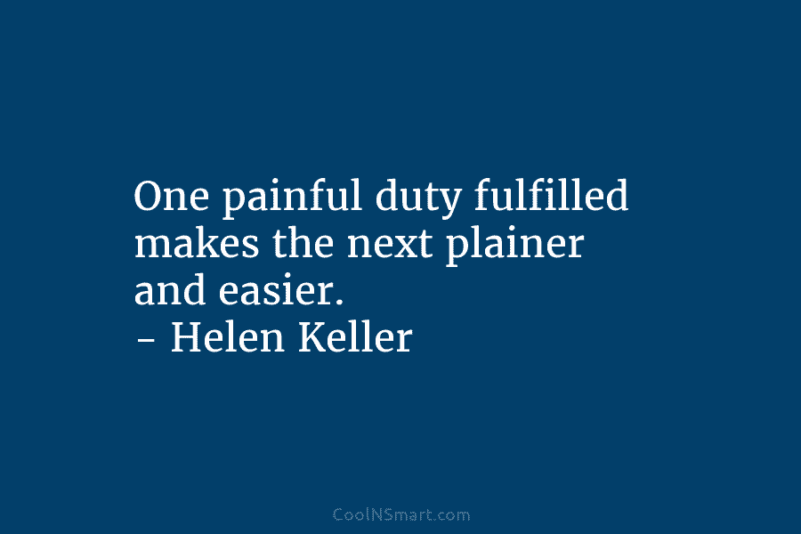 One painful duty fulfilled makes the next plainer and easier. – Helen Keller