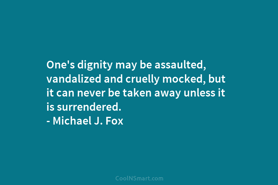 One’s dignity may be assaulted, vandalized and cruelly mocked, but it can never be taken...