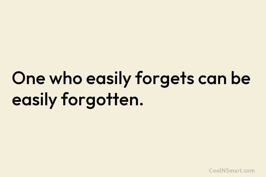 One who easily forgets can be easily forgotten.