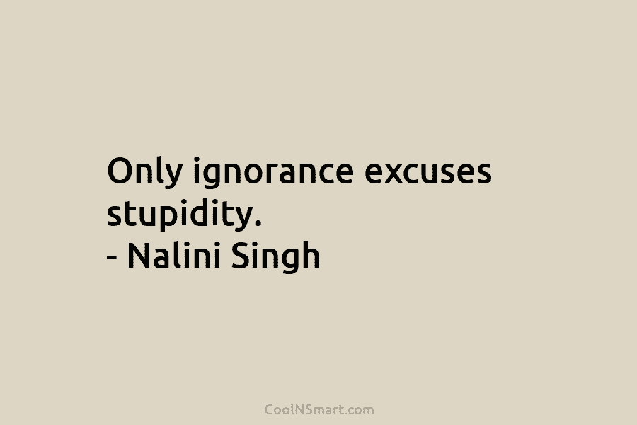 Only ignorance excuses stupidity. – Nalini Singh