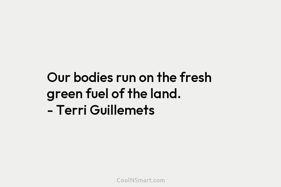Our bodies run on the fresh green fuel of the land. – Terri Guillemets
