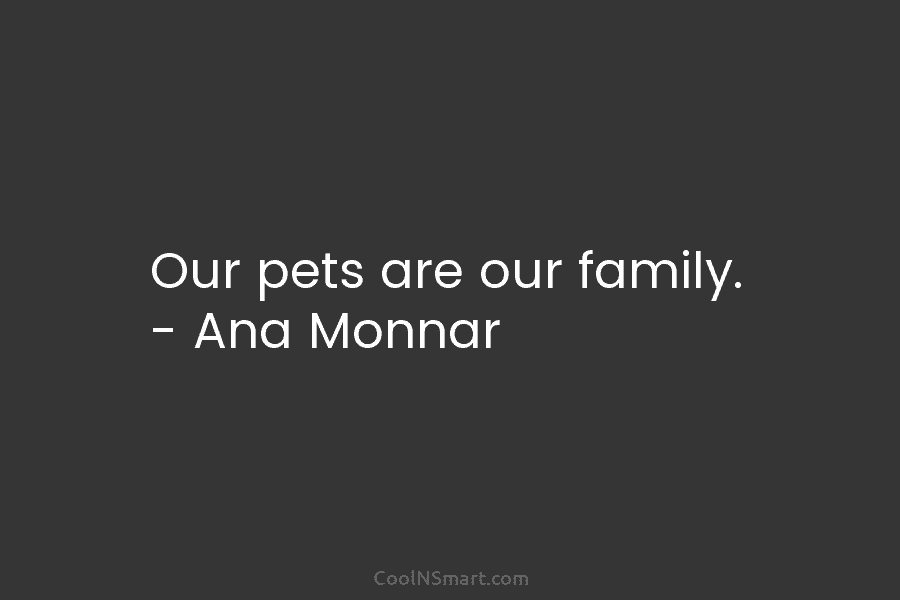 Our pets are our family. – Ana Monnar