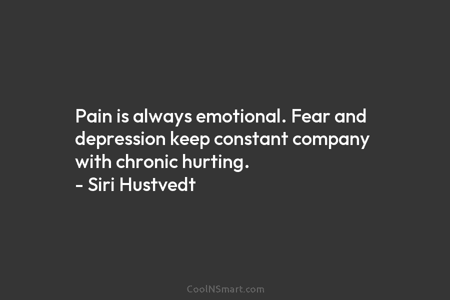 Pain is always emotional. Fear and depression keep constant company with chronic hurting. – Siri Hustvedt