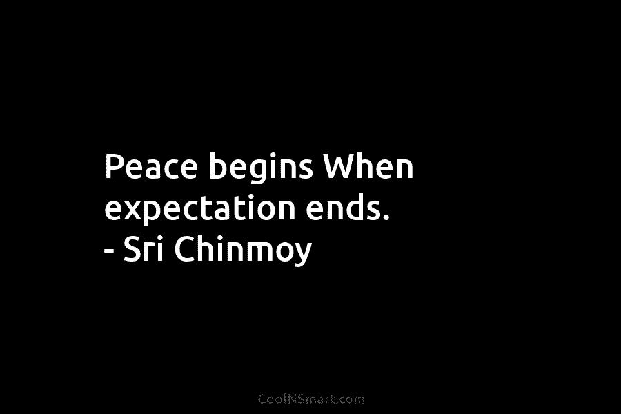 Peace begins When expectation ends. – Sri Chinmoy