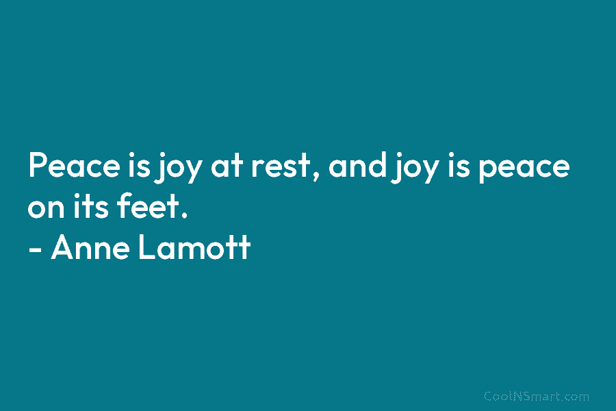 Peace is joy at rest, and joy is peace on its feet. – Anne Lamott