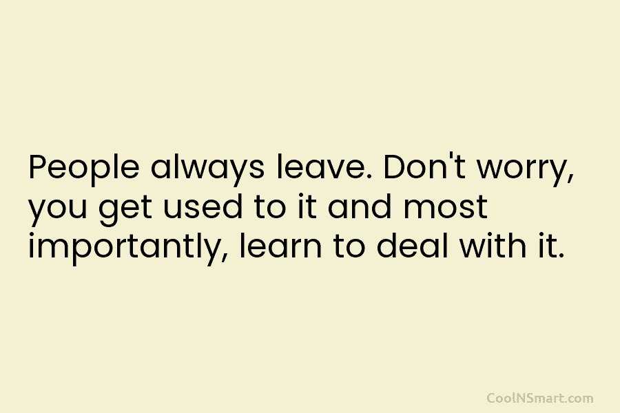 People always leave. Don’t worry, you get used to it and most importantly, learn to...