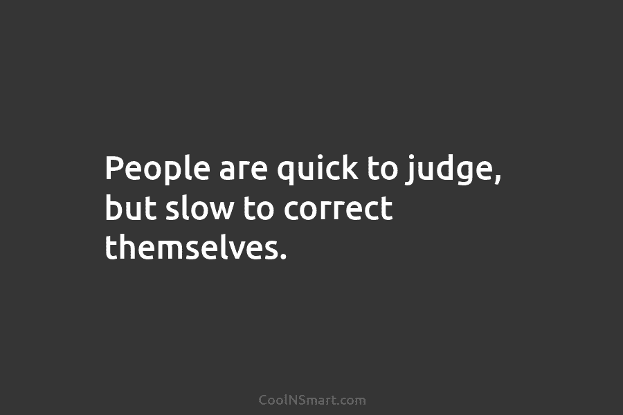 People are quick to judge, but slow to correct themselves.