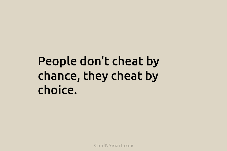 People don’t cheat by chance, they cheat by choice.