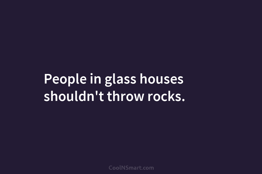 People in glass houses shouldn’t throw rocks.