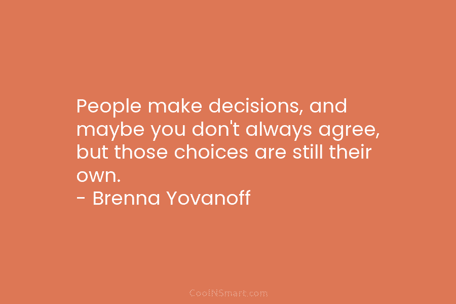 People make decisions, and maybe you don’t always agree, but those choices are still their own. – Brenna Yovanoff