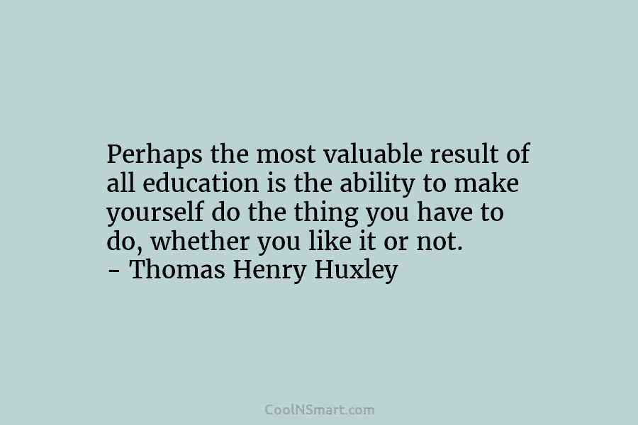 Perhaps the most valuable result of all education is the ability to make yourself do the thing you have to...