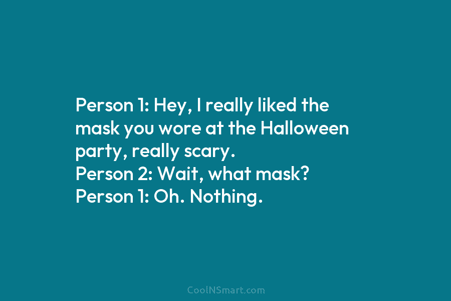 Person 1: Hey, I really liked the mask you wore at the Halloween party, really scary. Person 2: Wait, what...