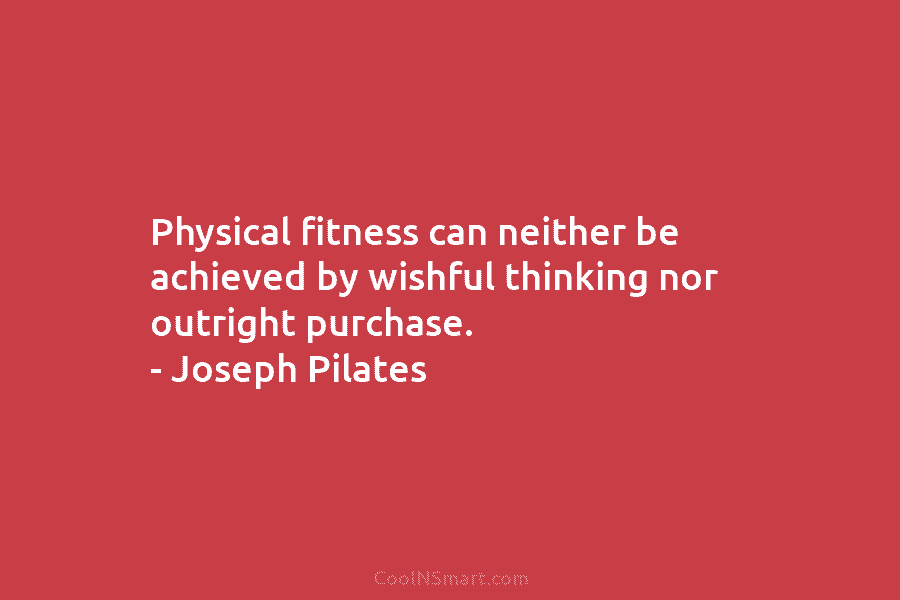 Physical fitness can neither be achieved by wishful thinking nor outright purchase. – Joseph Pilates