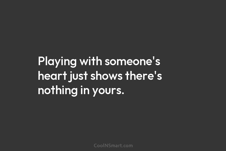 Playing with someone’s heart just shows there’s nothing in yours.