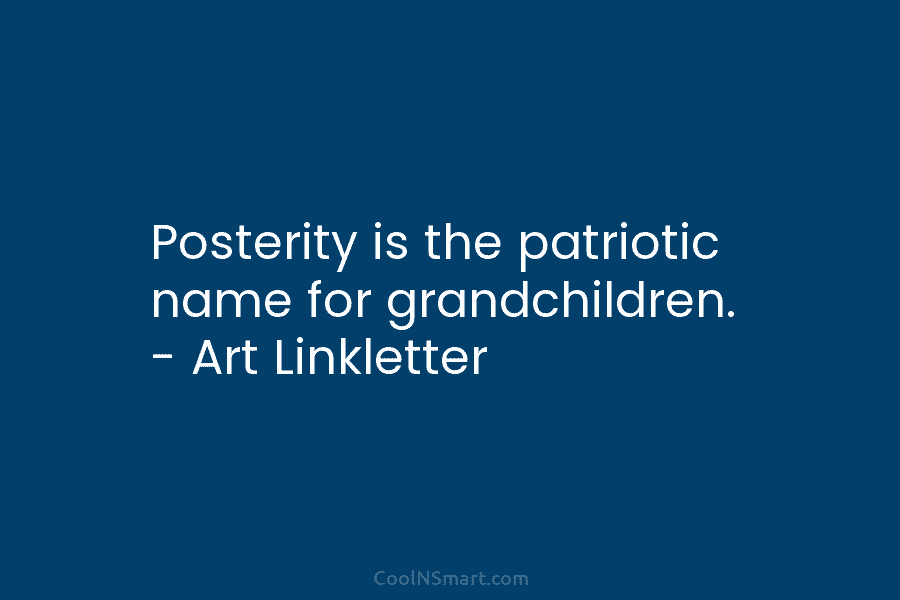 Posterity is the patriotic name for grandchildren. – Art Linkletter