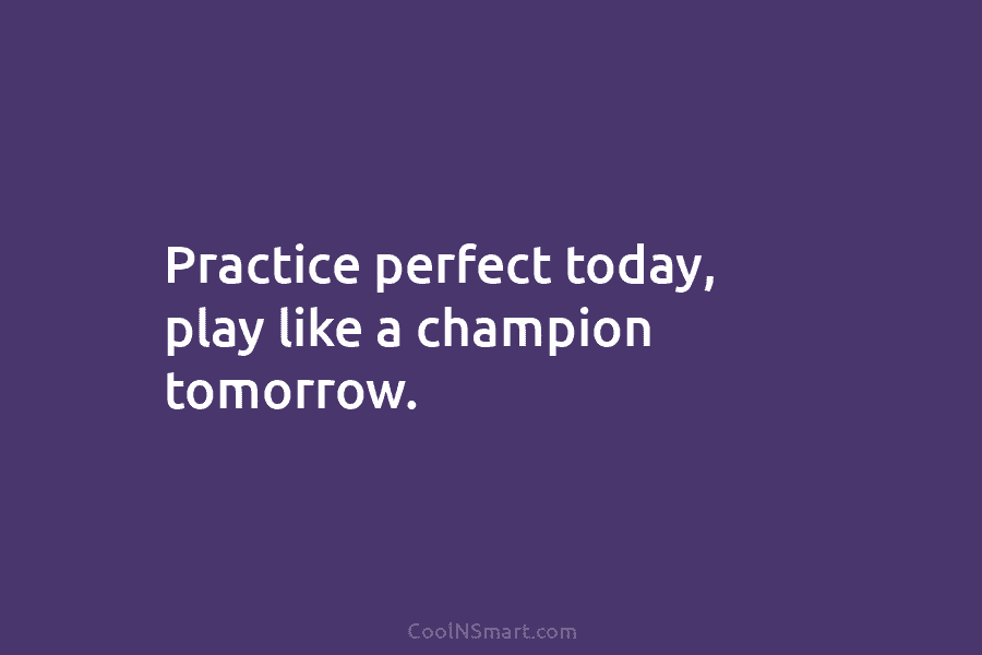 Practice perfect today, play like a champion tomorrow.