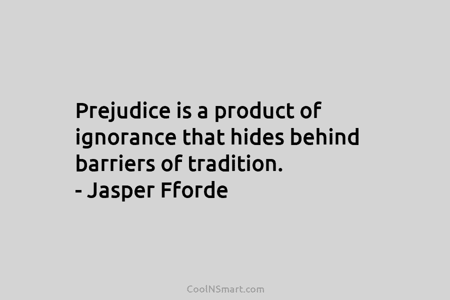 Prejudice is a product of ignorance that hides behind barriers of tradition. – Jasper Fforde