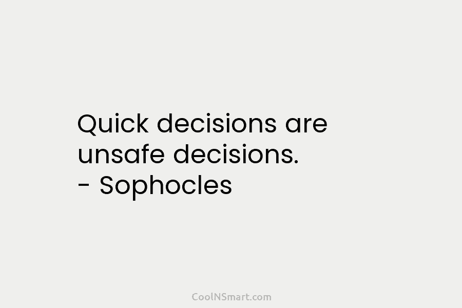 Quick decisions are unsafe decisions. – Sophocles