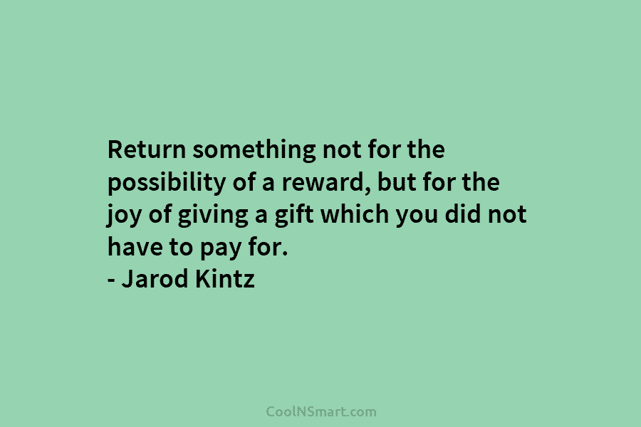 Return something not for the possibility of a reward, but for the joy of giving...