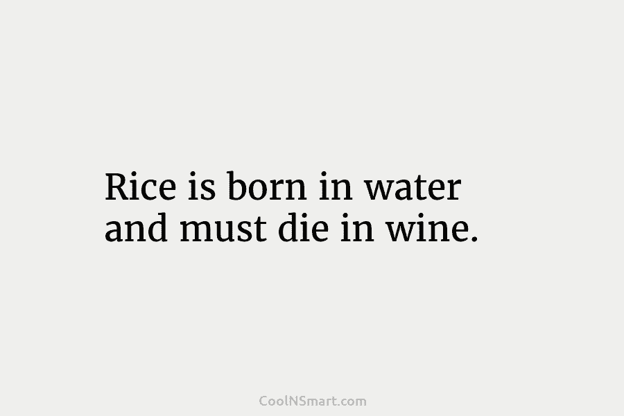 Rice is born in water and must die in wine.