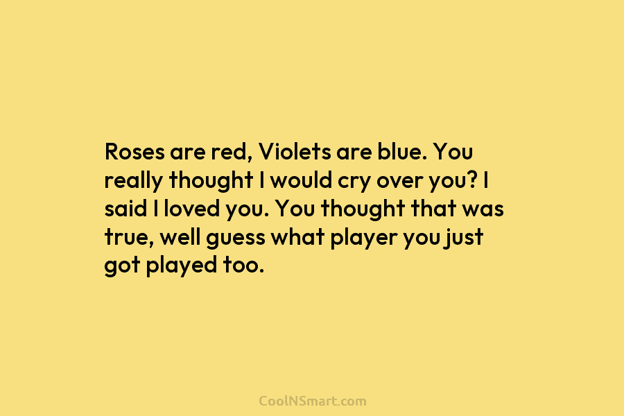 Roses are red, Violets are blue. You really thought I would cry over you? I...