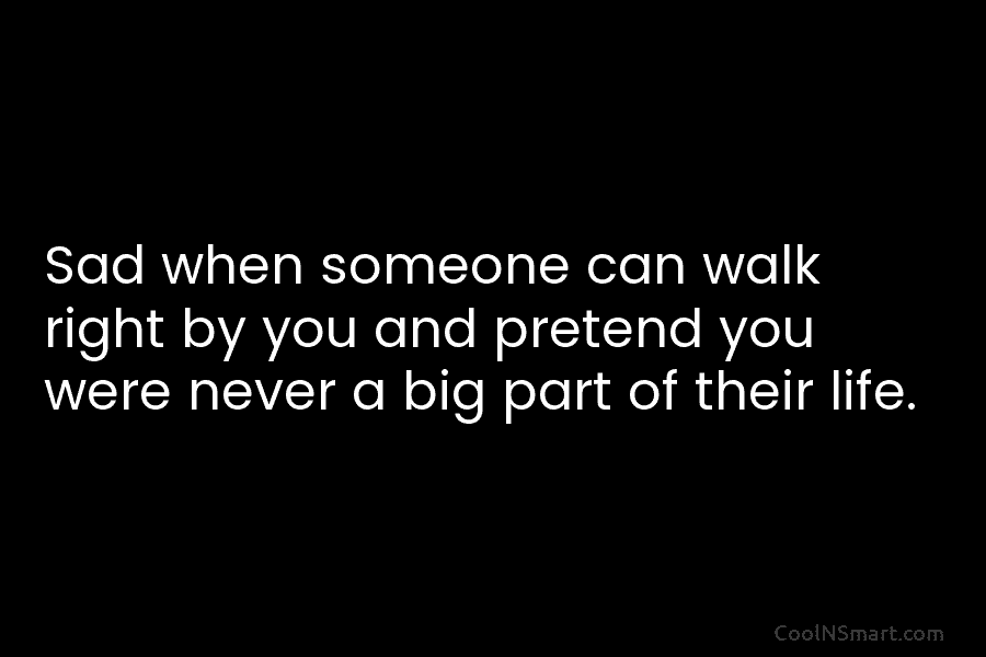Sad when someone can walk right by you and pretend you were never a big...