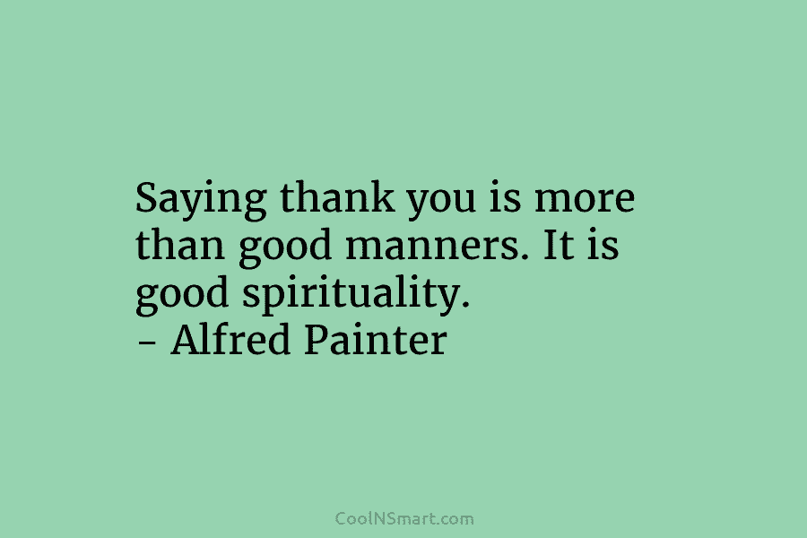 Saying thank you is more than good manners. It is good spirituality. – Alfred Painter