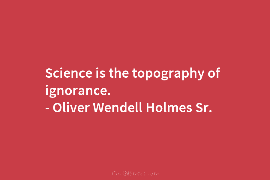 Science is the topography of ignorance. – Oliver Wendell Holmes Sr.