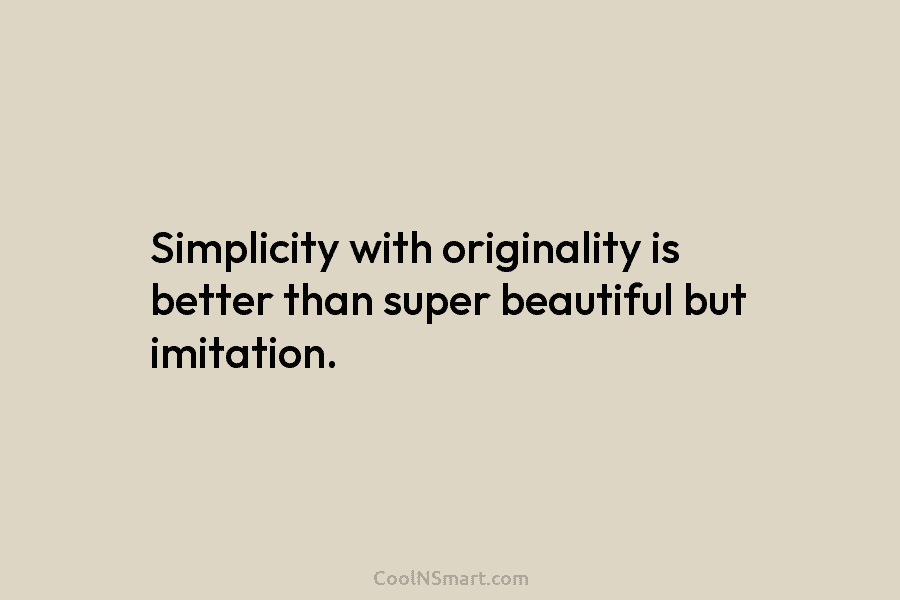 Simplicity with originality is better than super beautiful but imitation.
