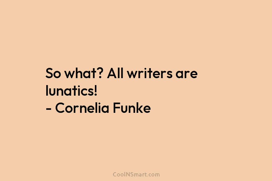 So what? All writers are lunatics! – Cornelia Funke