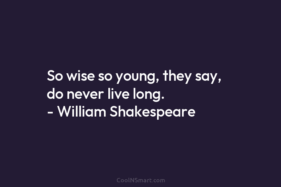 So wise so young, they say, do never live long. – William Shakespeare