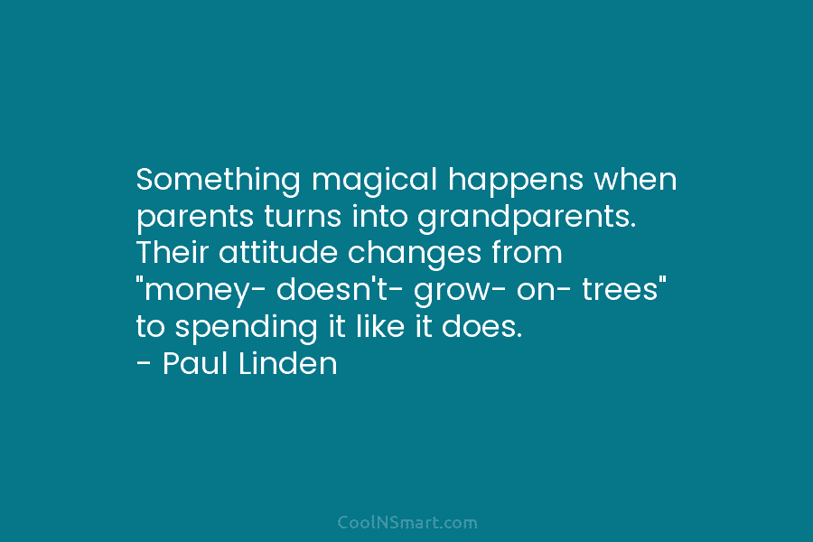 Something magical happens when parents turns into grandparents. Their attitude changes from “money- doesn’t- grow- on- trees” to spending it...
