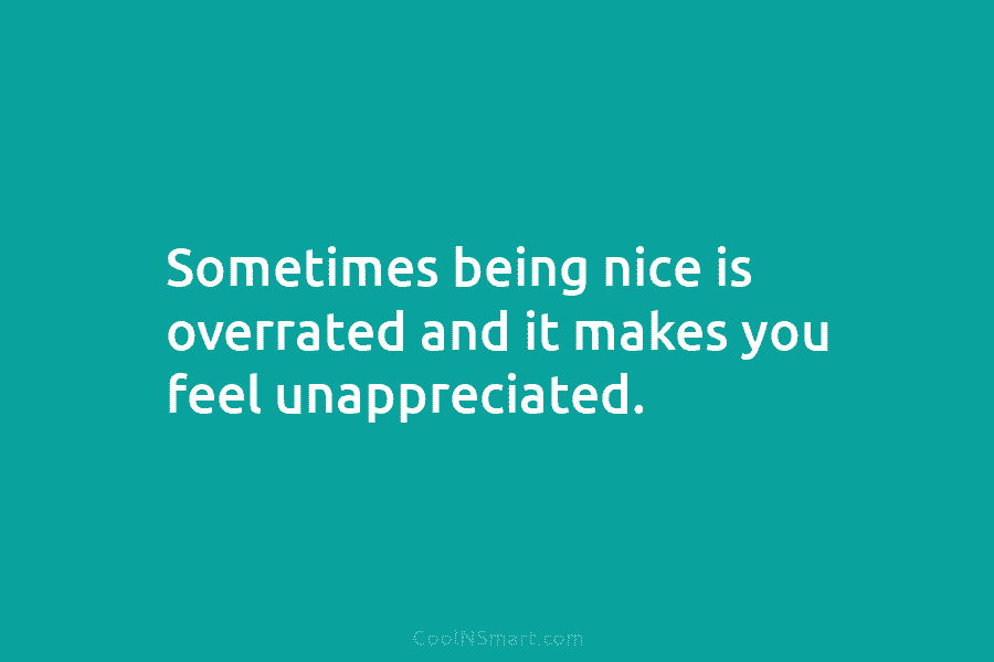Sometimes being nice is overrated and it makes you feel unappreciated.