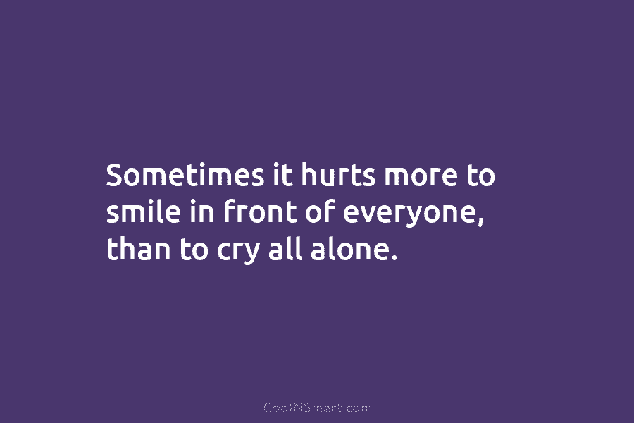 Sometimes it hurts more to smile in front of everyone, than to cry all alone.