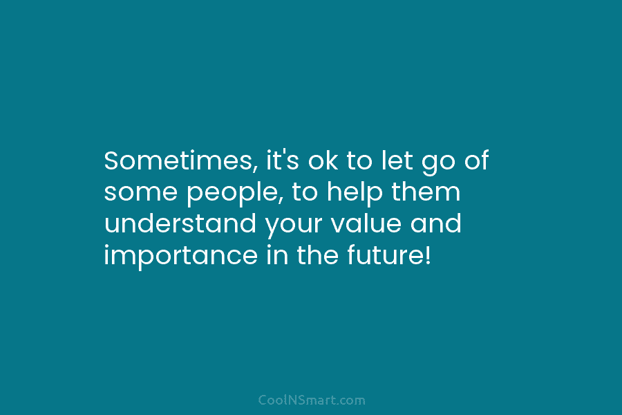 Sometimes, it’s ok to let go of some people, to help them understand your value and importance in the future!