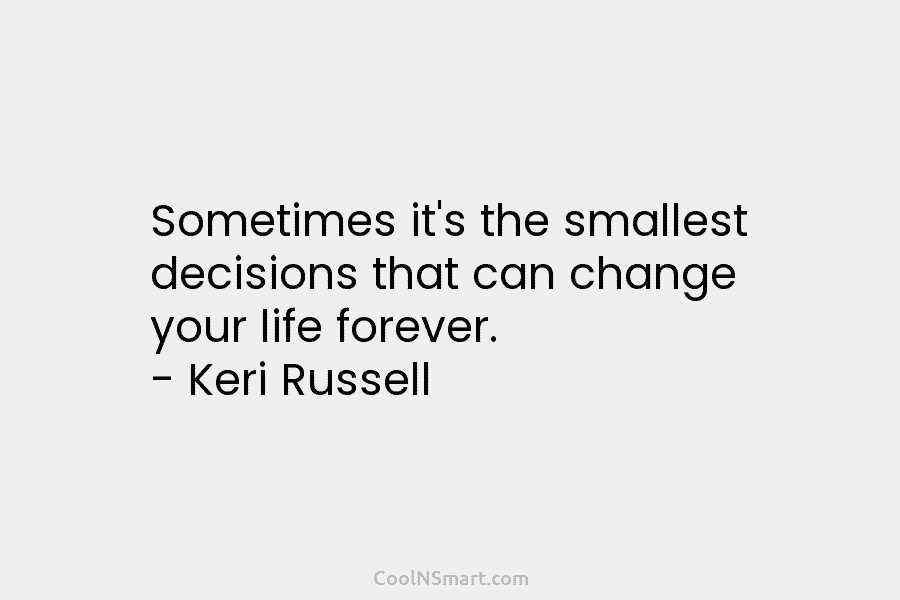 Sometimes it’s the smallest decisions that can change your life forever. – Keri Russell