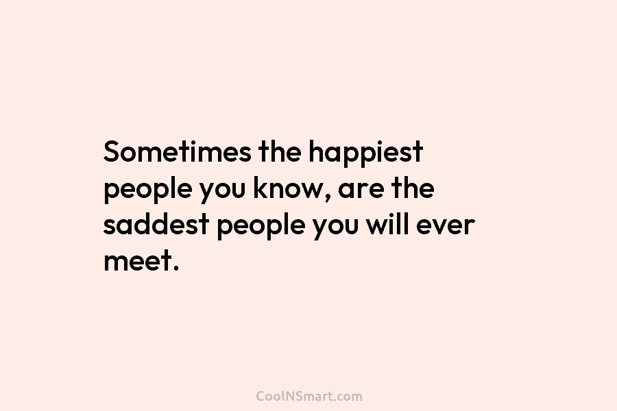 Sometimes the happiest people you know, are the saddest people you will ever meet.