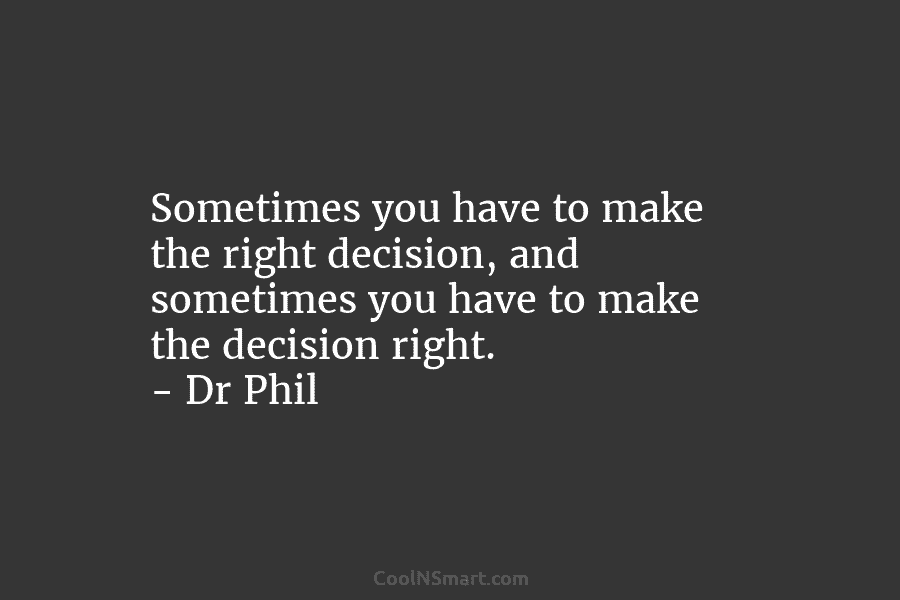 Sometimes you have to make the right decision, and sometimes you have to make the decision right. – Dr Phil