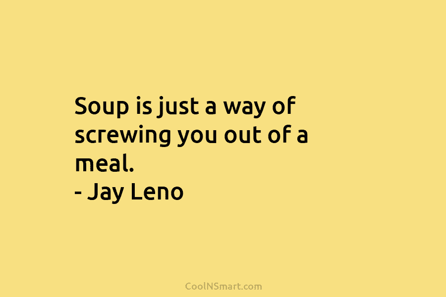Soup is just a way of screwing you out of a meal. – Jay Leno