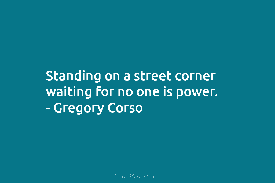 Standing on a street corner waiting for no one is power. – Gregory Corso