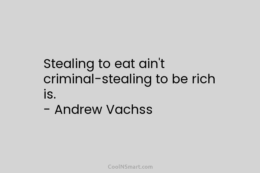 Stealing to eat ain’t criminal-stealing to be rich is. – Andrew Vachss