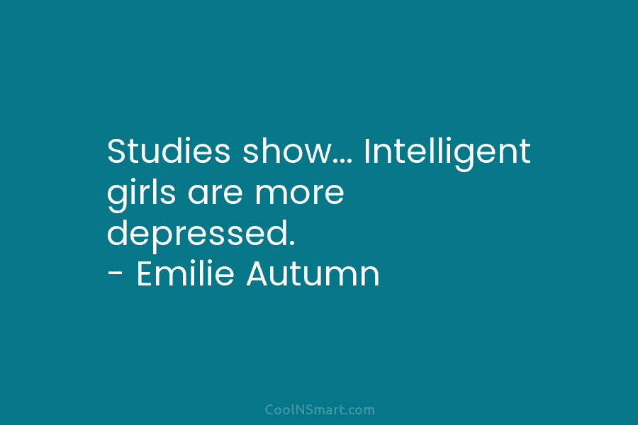 Studies show… Intelligent girls are more depressed. – Emilie Autumn