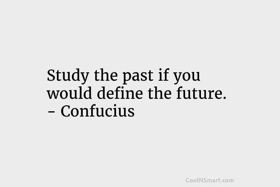 Study the past if you would define the future. – Confucius