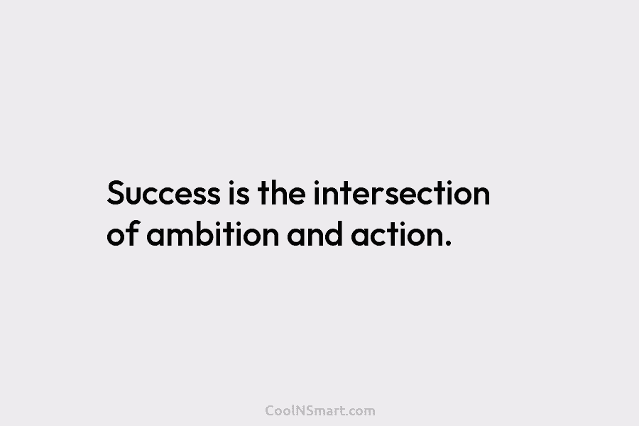 Success is the intersection of ambition and action.